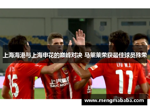 上海海港与上海申花的巅峰对决 马莱莱荣获最佳球员殊荣